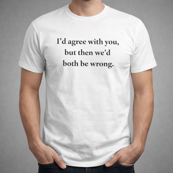 Funny Sarcastic Graphic T-Shirt | "I’d Agree With You" Cotton Tee