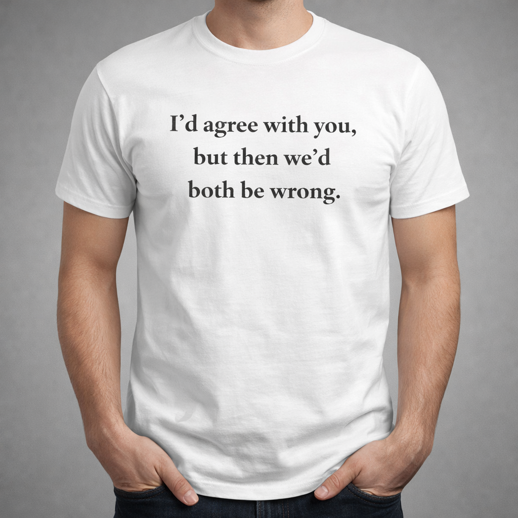 Funny Sarcastic Graphic T-Shirt | "I’d Agree With You" Cotton Tee