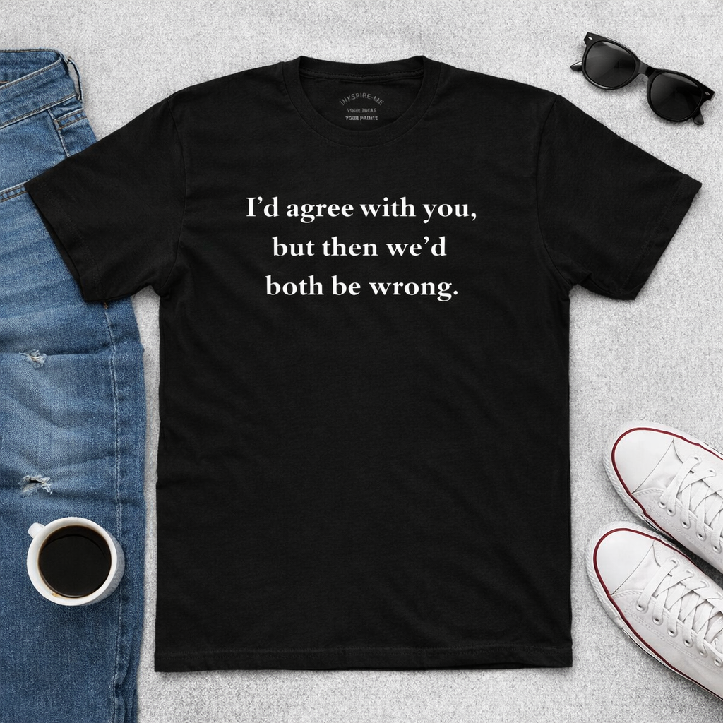 Funny Sarcastic Graphic T-Shirt | "I’d Agree With You" Cotton Tee